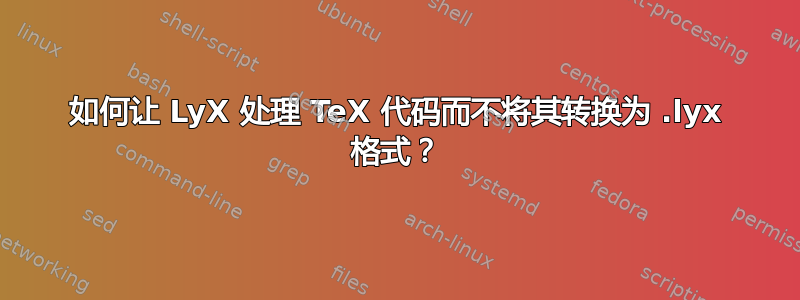 如何让 LyX 处理 TeX 代码而不将其转换为 .lyx 格式？