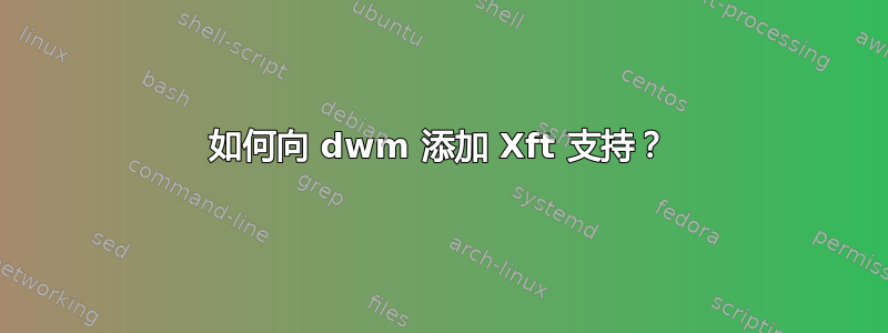 如何向 dwm 添加 Xft 支持？