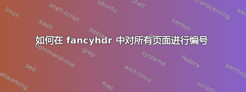 如何在 fancyhdr 中对所有页面进行编号