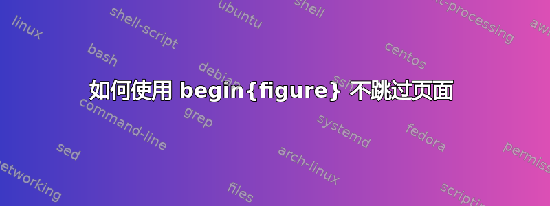 如何使用 begin{figure} 不跳过页面