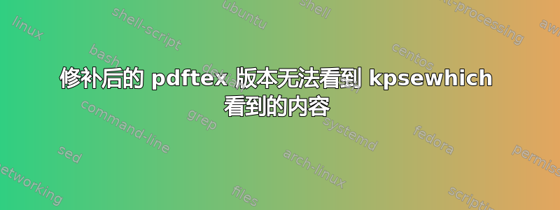 修补后的 pdftex 版本无法看到 kpsewhich 看到的内容