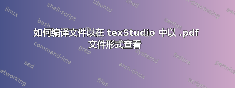 如何编译文件以在 texStudio 中以 .pdf 文件形式查看 