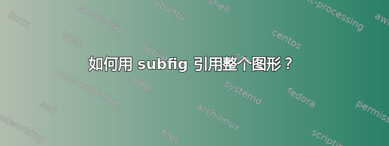 如何用 subfig 引用整个图形？