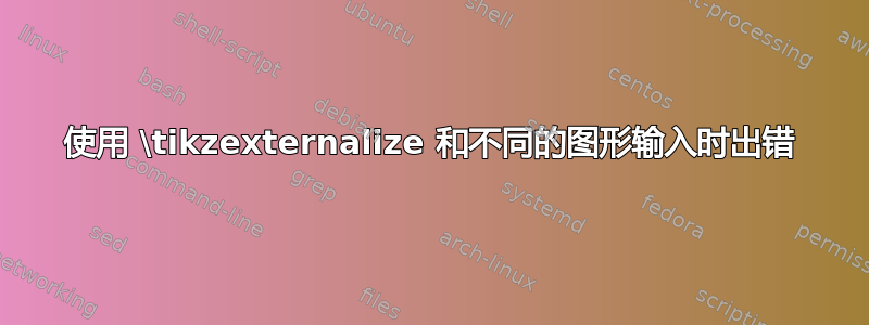 使用 \tikzexternalize 和不同的图形输入时出错