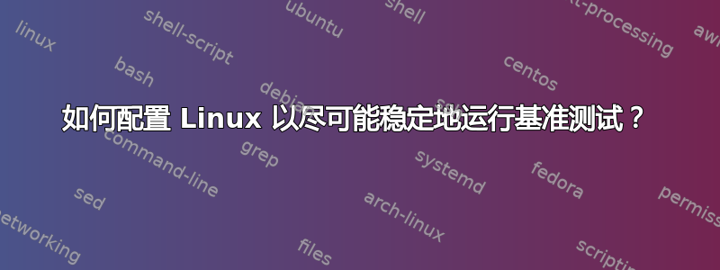 如何配置 Linux 以尽可能稳定地运行基准测试？