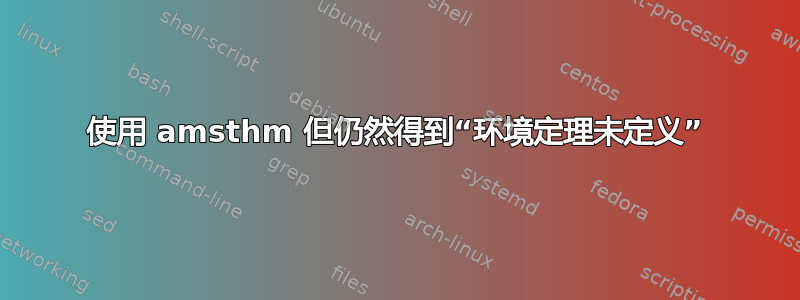 使用 amsthm 但仍然得到“环境定理未定义”