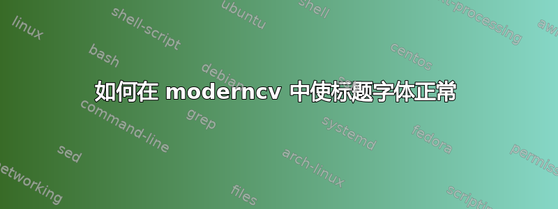 如何在 moderncv 中使标题字体正常