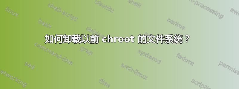 如何卸载以前 chroot 的文件系统？