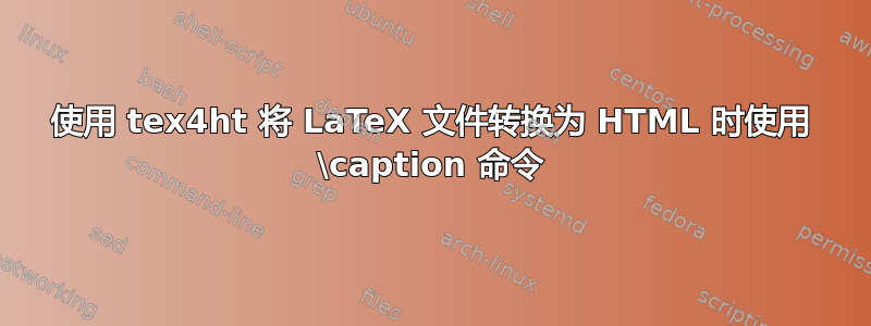 使用 tex4ht 将 LaTeX 文件转换为 HTML 时使用 \caption 命令