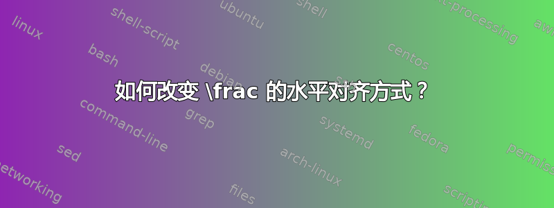 如何改变 \frac 的水平对齐方式？