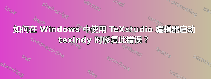 如何在 Windows 中使用 TeXstudio 编辑器启动 texindy 时修复此错误？