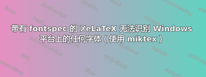 带有 fontspec 的 XeLaTeX 无法识别 Windows 平台上的任何字体（使用 miktex）