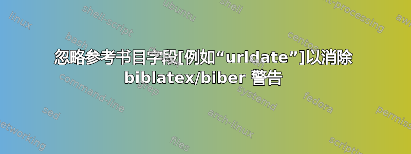 忽略参考书目字段[例如“urldate”]以消除 biblatex/biber 警告