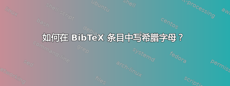 如何在 BibTeX 条目中写希腊字母？