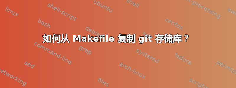 如何从 Makefile 复制 git 存储库？