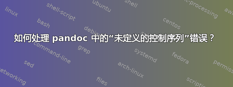 如何处理 pandoc 中的“未定义的控制序列”错误？