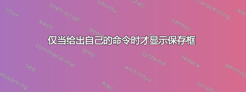 仅当给出自己的命令时才显示保存框