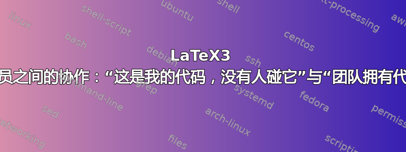 LaTeX3 团队成员之间的协作：“这是我的代码，没有人碰它”与“团队拥有代码”？