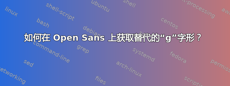 如何在 Open Sans 上获取替代的“g”字形？