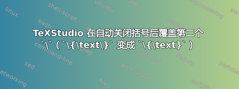 TeXStudio 在自动关闭括号后覆盖第二个 `\`（`\{\text\}` 变成 `\{\text}`）