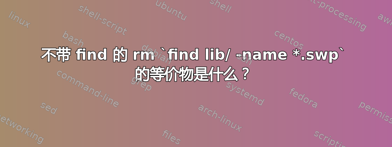 不带 find 的 rm `find lib/ -name *.swp` 的等价物是什么？