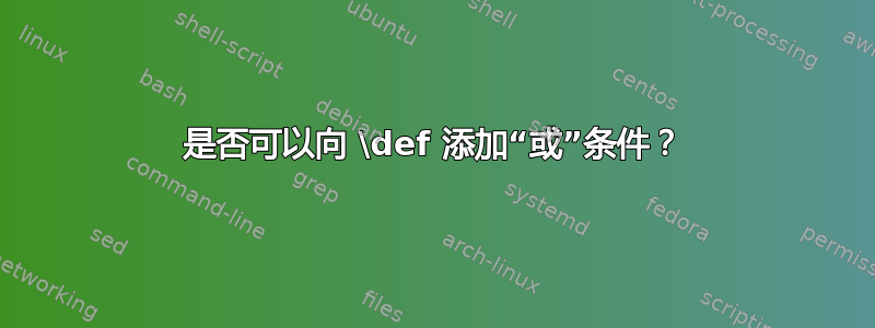 是否可以向 \def 添加“或”条件？