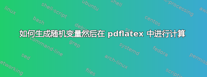 如何生成随机变量然后在 pdflatex 中进行计算