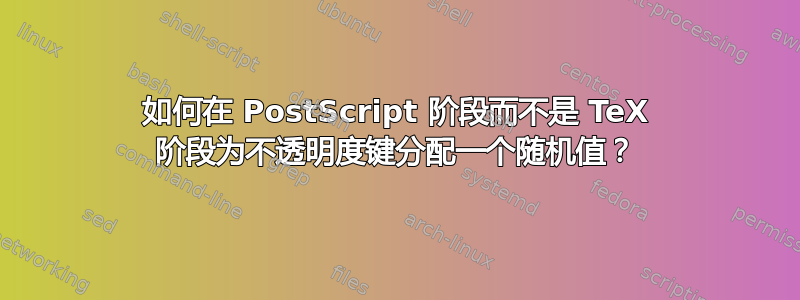 如何在 PostScript 阶段而不是 TeX 阶段为不透明度键分配一个随机值？