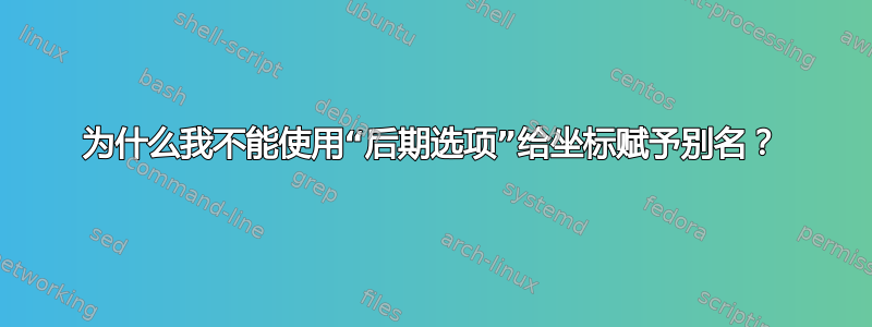 为什么我不能使用“后期选项”给坐标赋予别名？