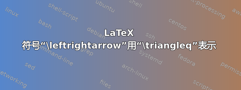 LaTeX 符号“\leftrightarrow”用“\triangleq”表示