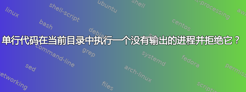 单行代码在当前目录中执行一个没有输出的进程并拒绝它？