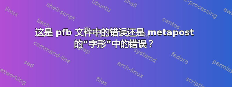 这是 pfb 文件中的错误还是 metapost 的“字形”中的错误？