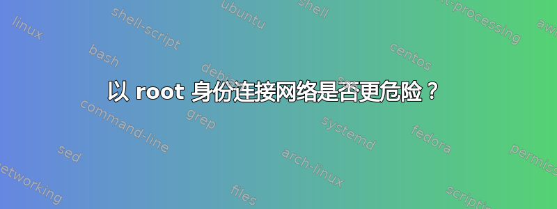 以 root 身份连接网络是否更危险？