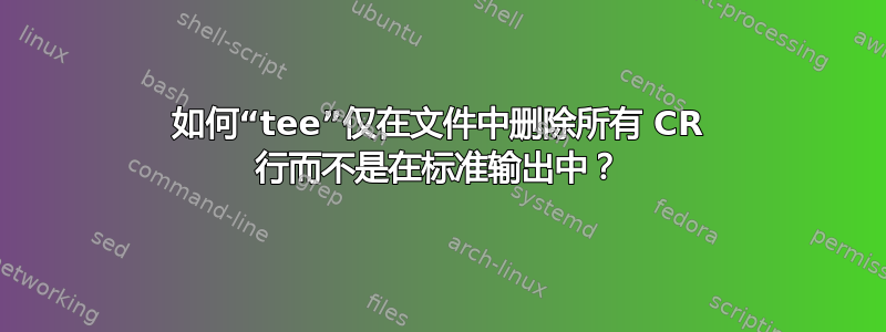 如何“tee”仅在文件中删除所有 CR 行而不是在标准输出中？