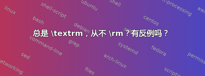 总是 \textrm，从不 \rm？有反例吗？