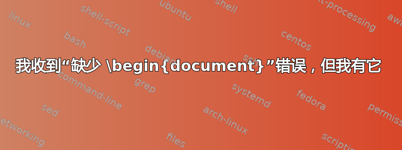 我收到“缺少 \begin{document}”错误，但我有它