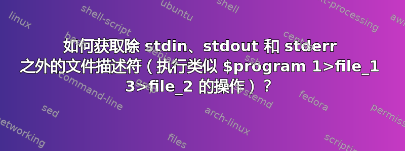 如何获取除 stdin、stdout 和 stderr 之外的文件描述符（执行类似 $program 1>file_1 3>file_2 的操作）？