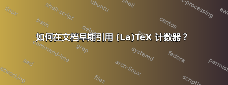 如何在文档早期引用 (La)TeX 计数器？