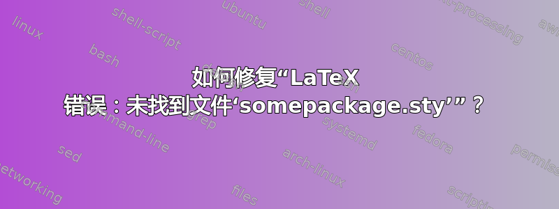 如何修复“LaTeX 错误：未找到文件‘somepackage.sty’”？