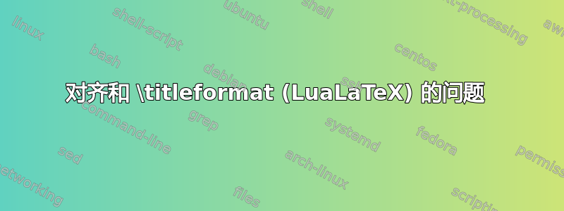 对齐和 \titleformat (LuaLaTeX) 的问题 