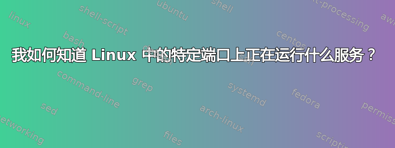 我如何知道 Linux 中的特定端口上正在运行什么服务？ 