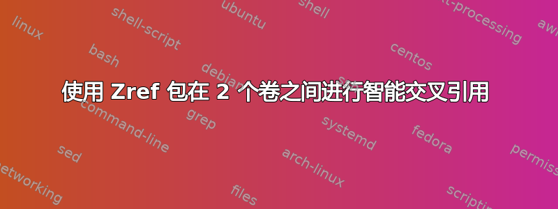 使用 Zref 包在 2 个卷之间进行智能交叉引用