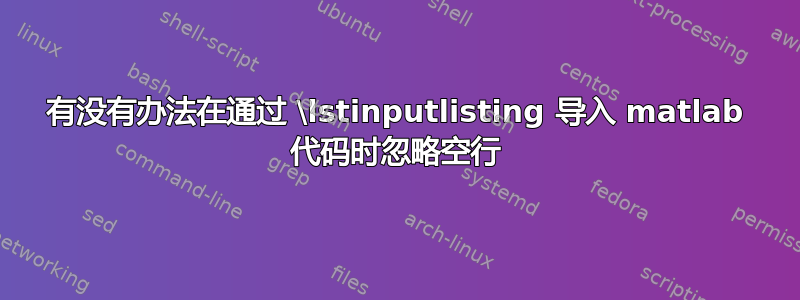 有没有办法在通过 \lstinputlisting 导入 matlab 代码时忽略空行