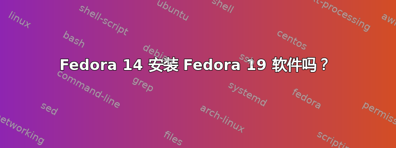 Fedora 14 安装 Fedora 19 软件吗？