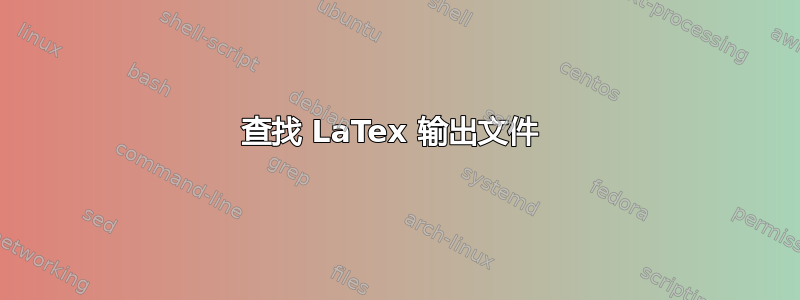 查找 LaTex 输出文件 