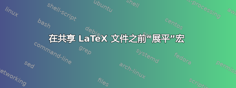 在共享 LaTeX 文件之前“展平”宏