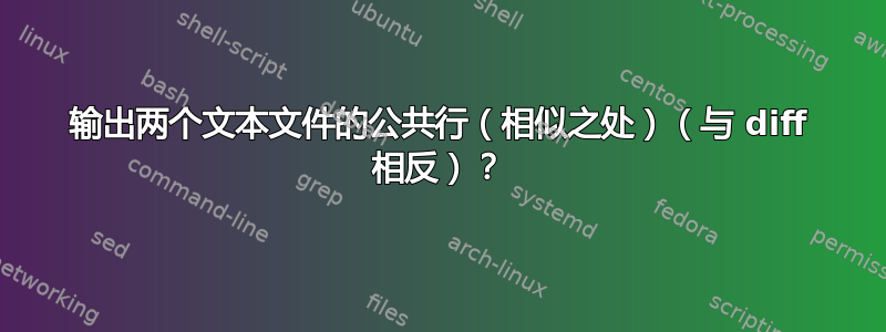 输出两个文本文件的公共行（相似之处）（与 diff 相反）？