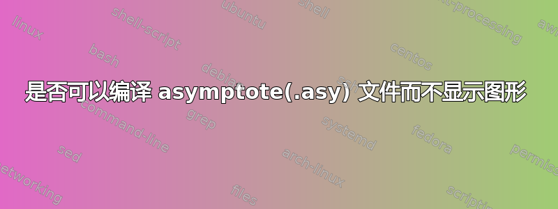 是否可以编译 asymptote(.asy) 文件而不显示图形