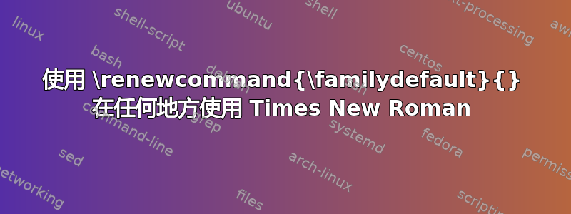 使用 \renewcommand{\familydefault}{} 在任何地方使用 Times New Roman