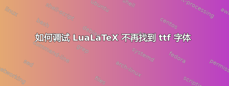 如何调试 LuaLaTeX 不再找到 ttf 字体